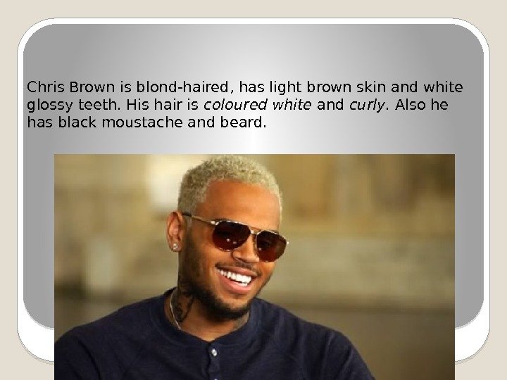 Chris Brown is blond-haired, has light brown skin and white glossy teeth. His hair