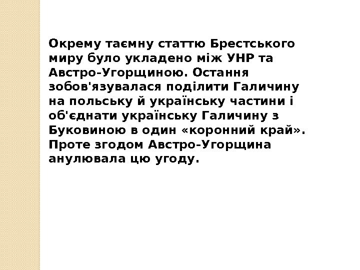 Окрему таємну статтю Брестського миру було укладено між УНР та Австро-Угорщиною. Остання зобов'язувалася поділити