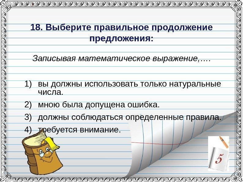 18. Выберите правильное продолжение предложения: Записывая математическое выражение, …. 1) вы должны использовать только