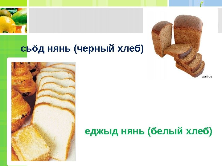 сьöд  нянь (черный хлеб) еджыд нянь (белый хлеб)     