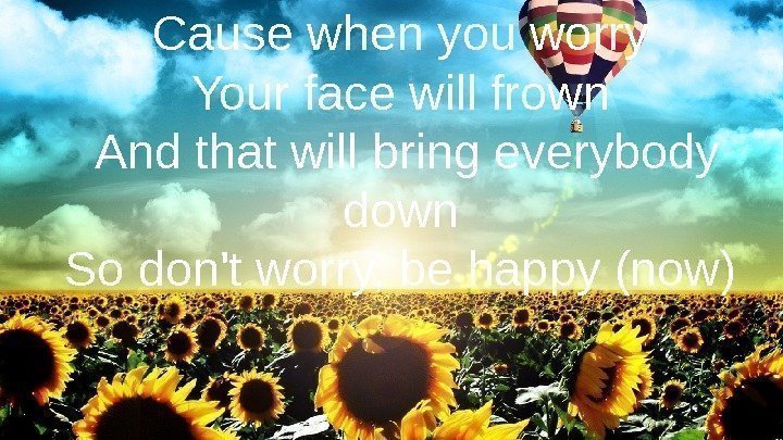 Cause when you worry Your face will frown And that will bring everybody down