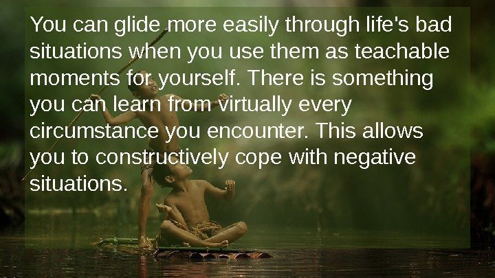 You can glide more easily through life's bad situations when you use them as