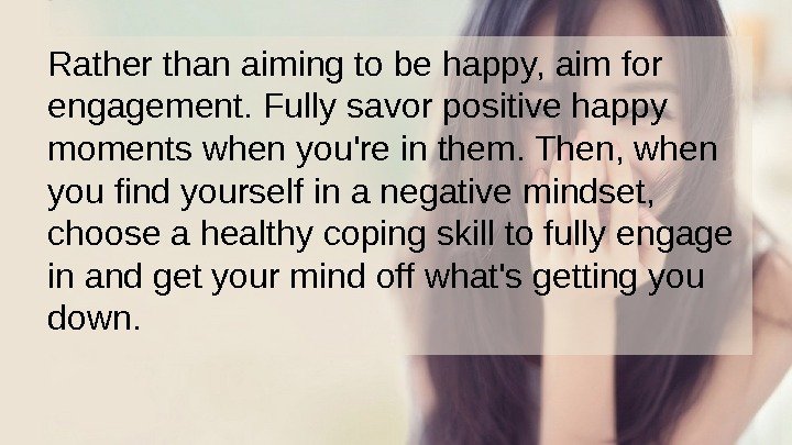 Rather than aiming to be happy, aim for engagement. Fully savor positive happy moments