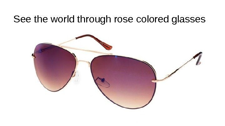 See the world through rose colored glasses 