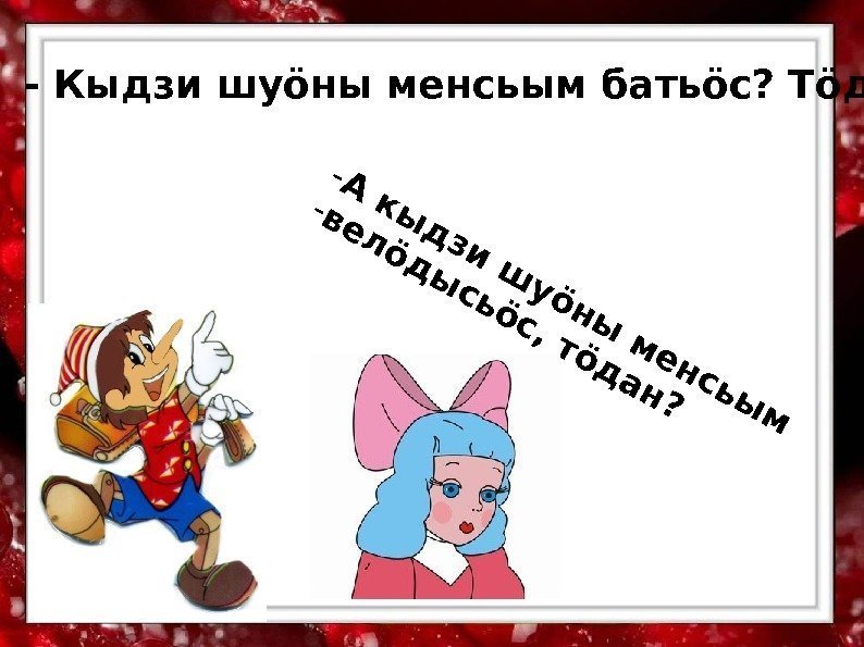 - Кыдзи шу ӧны менсьым батьӧс? Тӧдан? -А к ы д зи ш у