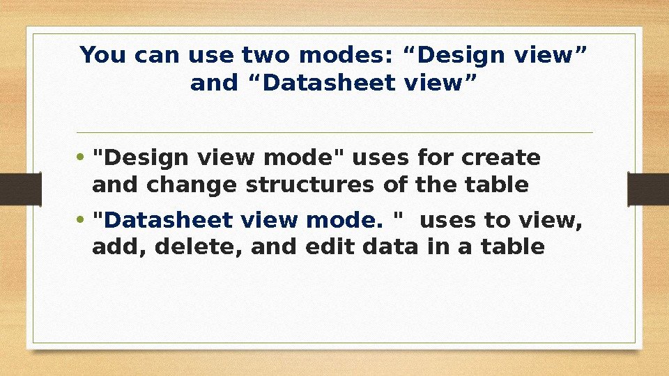 You can use two modes: “Design view” and “Datasheet view” • Design view mode