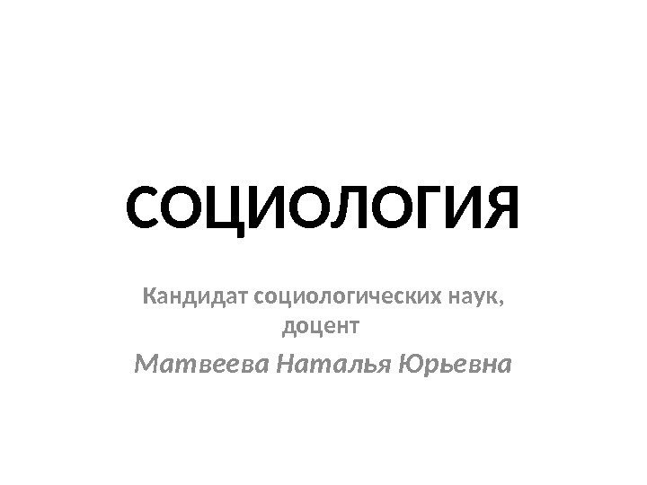 СОЦИОЛОГИЯ Кандидат социологических наук,  доцент Матвеева Наталья Юрьевна 