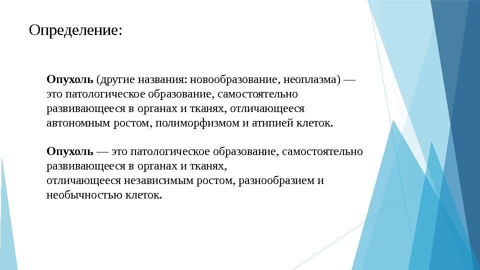 Опухоль (другиеназвания: новообразование, неоплазма)— этопатологическоеобразование, самостоятельно развивающеесяворганахитканях, отличающееся автономнымростом, полиморфизмомиатипиейклеток. Опухоль —этопатологическоеобразование, самостоятельно развивающеесяворганахитканях,