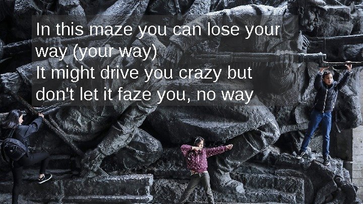 In this maze you can lose your way (your way) It might drive you