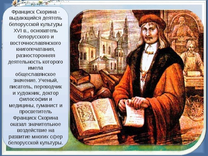  Франциск Скорина - выдающийся деятель белорусской культуры XVI в. , основатель белорусского и