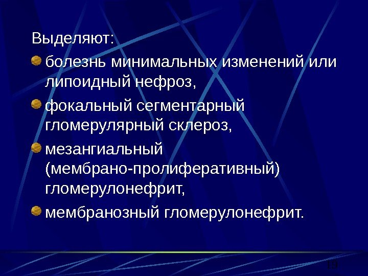 19 Выделяют: болезнь минимальных изменений или липоидный нефроз, фокальный сегментарный гломерулярный склероз,  мезангиальный