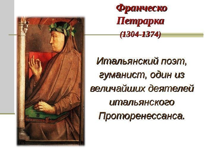 Итальянский поэт,  гуманист, один из величайших деятелей итальянского Проторенессанса. Франческо Петрарка (1304 -1374)