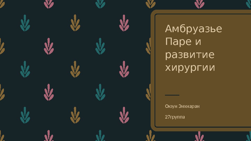 Амбруазье Паре и развитие хирургии Оюун Энхнаран 27 группа 