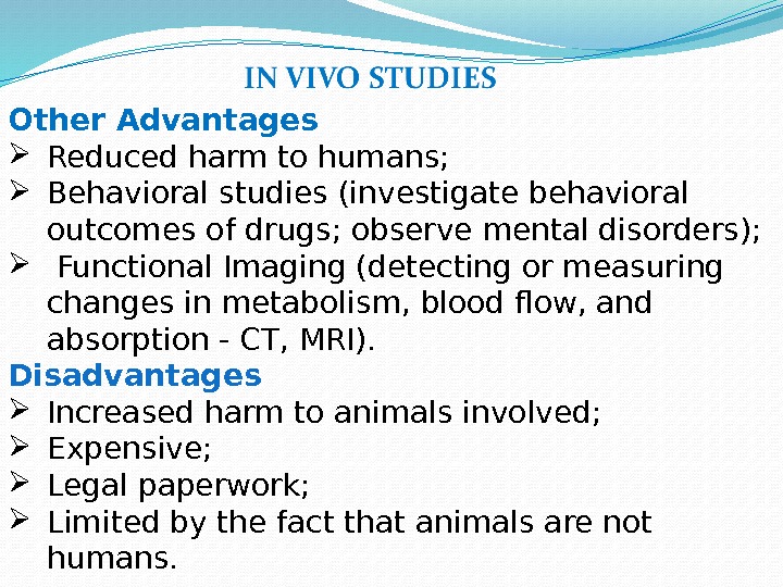 Other Advantages Reduced harm to humans;  Behavioral studies (investigate behavioral outcomes of drugs;