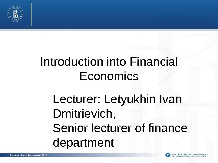 Introduction into Financial Economics Lecturer: Letyukhin Ivan Dmitrievich, Senior lecturer of finance department 