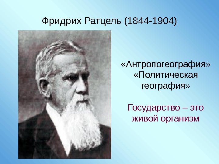 Фридрих Ратцель (1844 -1904) «Антропогеография»  «Политическая география» Государство – это живой организм 