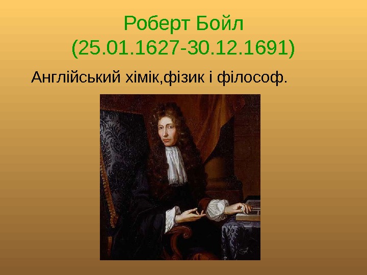   Роберт Бойл (25. 01. 1627 -30. 12. 1691)  Англійський хімік, фізик