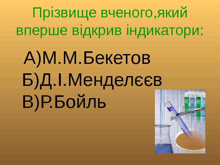   Прізвище вченого, який вперше відкрив індикатори: А)М. М. Бекетов Б)Д. І. Менделєєв