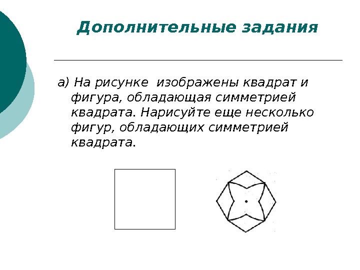   Дополнительные задания а) На рисунке изображены квадрат и фигура, обладающая симметрией квадрата.