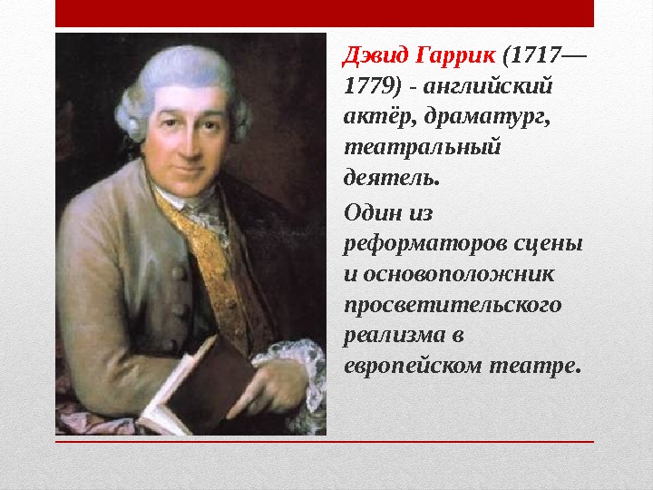 Дэвид Гаррик (1717— 1779) - английский актёр, драматург,  театральный деятель. Один из реформаторов