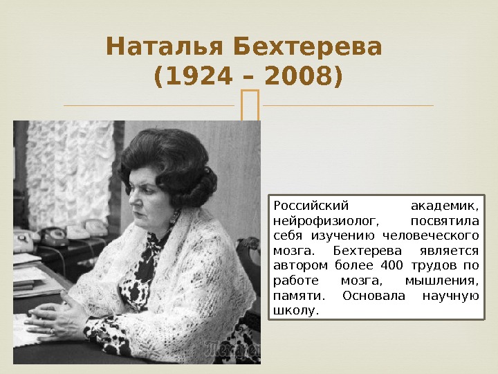 Наталья Бехтерева (1924 – 2008) Российский академик,  нейрофизиолог,  посвятила себя изучению человеческого