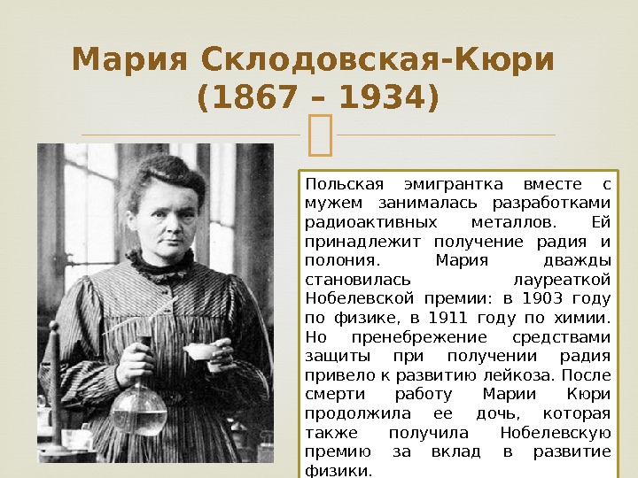 Мария Склодовская-Кюри (1867 – 1934) Польская эмигрантка вместе с мужем занималась разработками радиоактивных металлов.