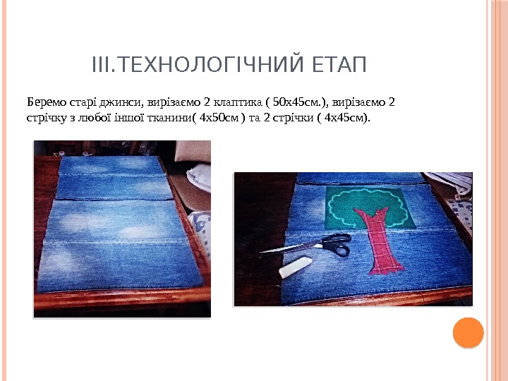 III. ТЕХНОЛОГІЧНИЙ ЕТАП Беремо старі джинси, вирізаємо 2 клаптика ( 50 х45 см. ),