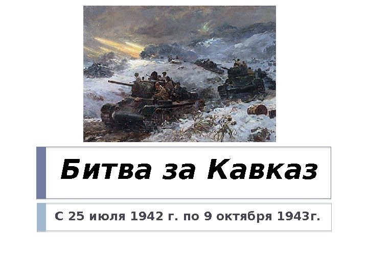Битва за Кавказ С 25 июля 1942 г. по 9 октября 1943 г. 