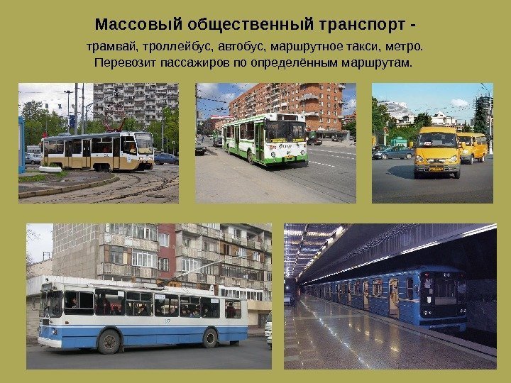 Массовый общественный транспорт - трамвай, троллейбус, автобус, маршрутное такси, метро.  Перевозит пассажиров по