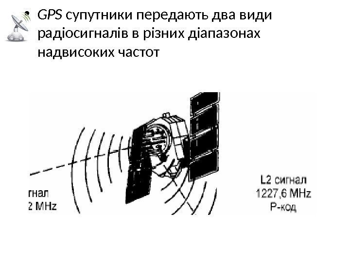  • GPS супутники передають два види радіосигналів в різних діапазонах надвисоких частот 