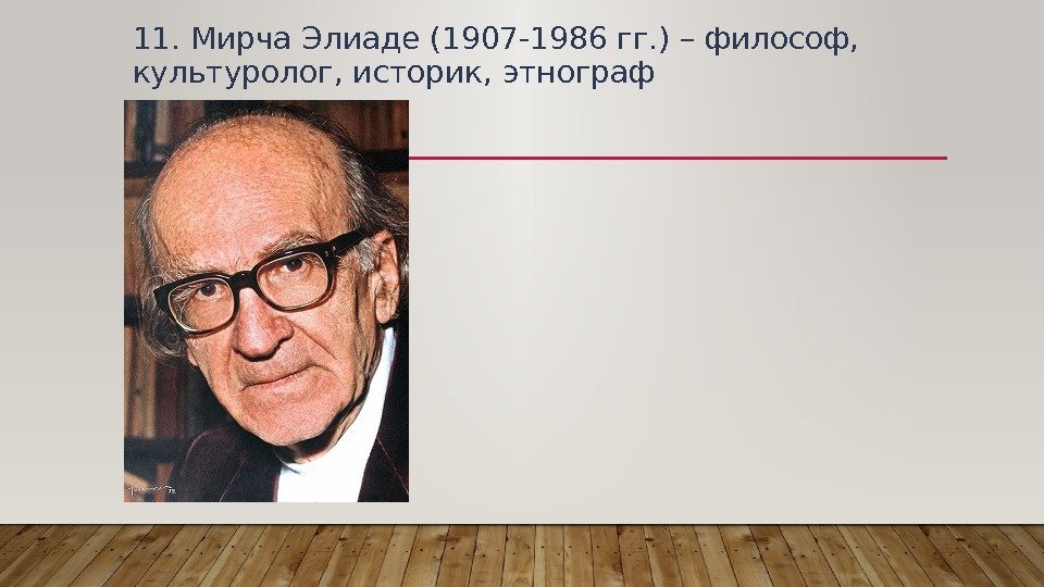 11. Мирча Элиаде (1907 -1986 гг. ) – философ,  культуролог, историк, этнограф 