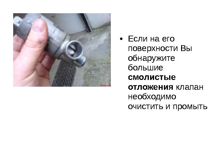  • Если на его поверхности Вы обнаружите большие смолистые  отложения клапан необходимо