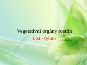 List — fylom. Vegetativní orgány rostlin  List