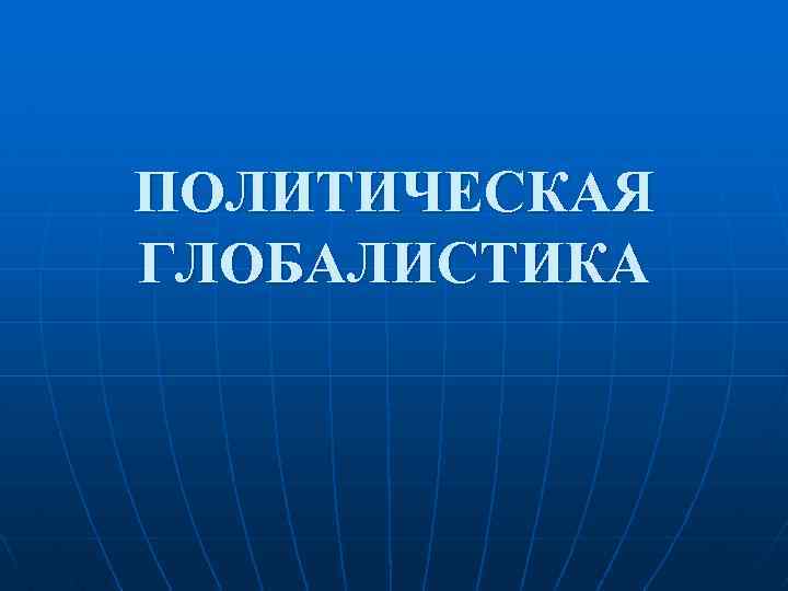 Доклад по теме Современная политическая глобалистика: анализ основных направлений