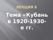 ЛЕКЦИЯ 6 Тема «Кубань в 1920 -1930 —