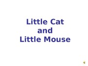 Little Cat and Little Mouse  Little mouse,