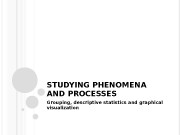 STUDYING PHENOMENA AND PROCESSES Grouping, descriptive statistics and