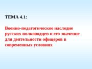 ТЕМА 4. 1:  Военно-педагогическоенаследие русскихполководцевиегозначение длядеятельностиофицеровв современныхусловиях