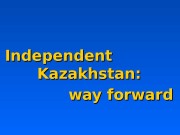 Презентация Тема 22 Independent Kazakhstan way forward