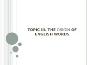 TOPIC III. THE ORIGIN OF ENGLISH WORDS